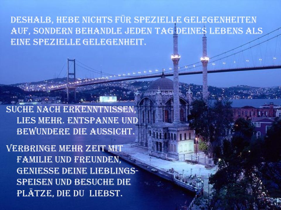 Deshalb, hebe nichts für spezielle Gelegenheiten auf, sondern behandle jeden Tag deines Lebens als eine spezielle Gelegenheit.