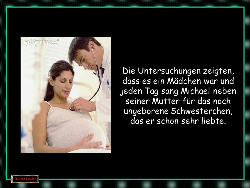 Die Untersuchungen zeigten, dass es ein Mädchen war und jeden Tag sang Michael neben seiner Mutter für das noch ungeborene Schwesterchen, das er schon sehr liebte.