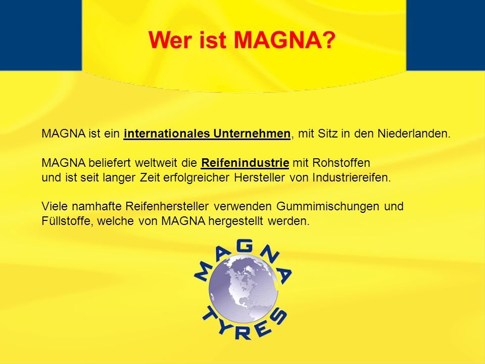 Wer ist MAGNA MAGNA ist ein internationales Unternehmen, mit Sitz in den Niederlanden. MAGNA beliefert weltweit die Reifenindustrie mit Rohstoffen.