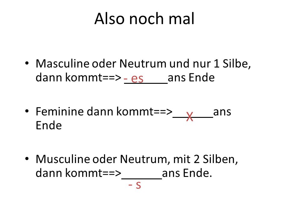 Also noch mal Masculine oder Neutrum und nur 1 Silbe, dann kommt==> ans Ende. Feminine dann kommt==> ans Ende.