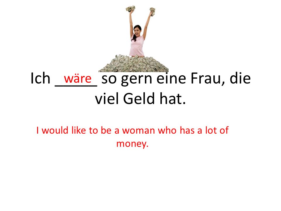 Ich _____ so gern eine Frau, die viel Geld hat.