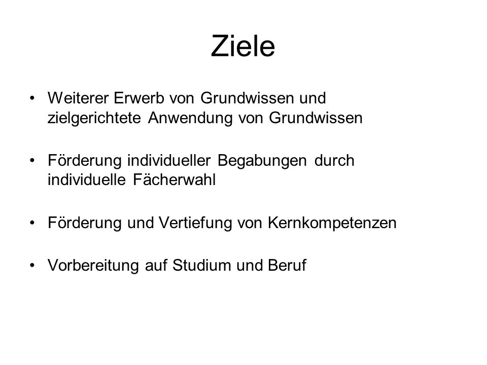 Ziele Weiterer Erwerb von Grundwissen und zielgerichtete Anwendung von Grundwissen. Förderung individueller Begabungen durch individuelle Fächerwahl.