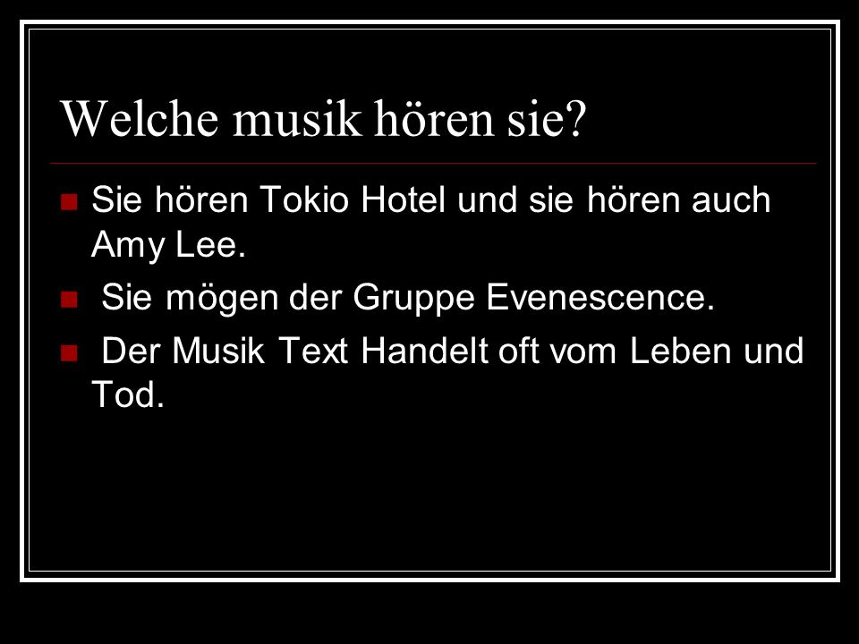 Welche musik hören sie Sie hören Tokio Hotel und sie hören auch Amy Lee. Sie mögen der Gruppe Evenescence.
