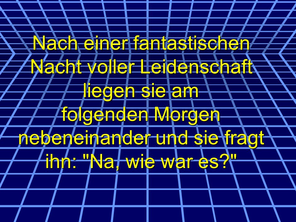 Nach einer fantastischen Nacht voller Leidenschaft liegen sie am folgenden Morgen nebeneinander und sie fragt ihn: Na, wie war es