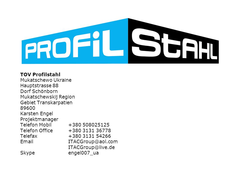 TOV Profilstahl Mukatschewo Ukraine Hauptstrasse 88 Dorf Schönborn Mukatschewskij Region Gebiet Transkarpatien Karsten Engel Projektmanager Telefon Mobil Telefon Office Telefax Skype engel007_ua