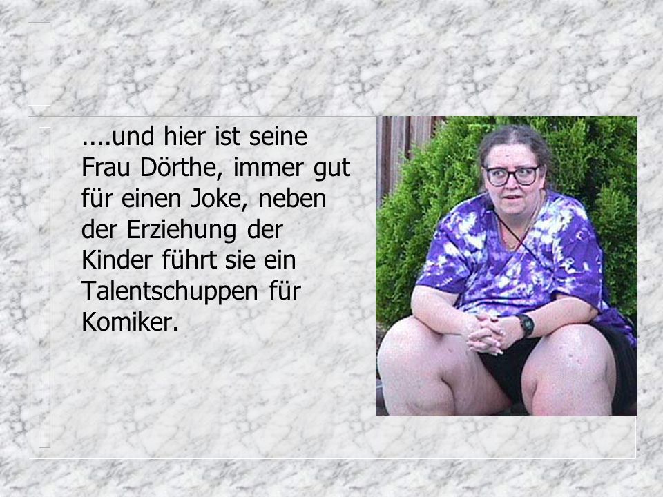 ....und hier ist seine Frau Dörthe, immer gut für einen Joke, neben der Erziehung der Kinder führt sie ein Talentschuppen für Komiker.
