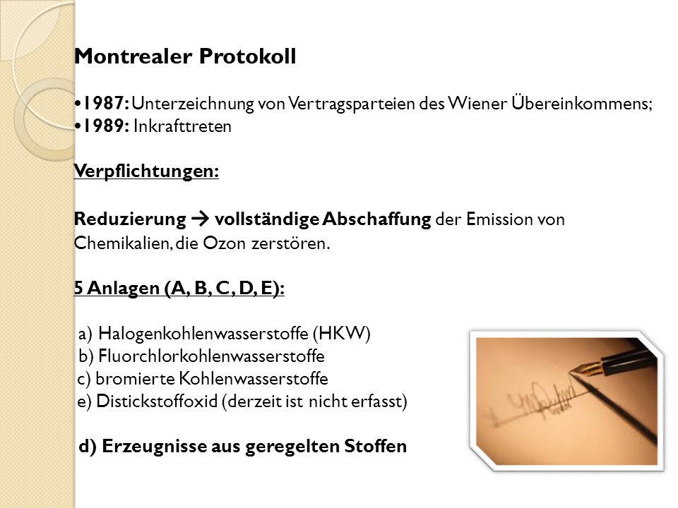 Montrealer Protokoll •1987: Unterzeichnung von Vertragsparteien des Wiener Übereinkommens; •1989: Inkrafttreten Verpflichtungen: Reduzierung → vollständige Abschaffung der Emission von Chemikalien, die Ozon zerstören.