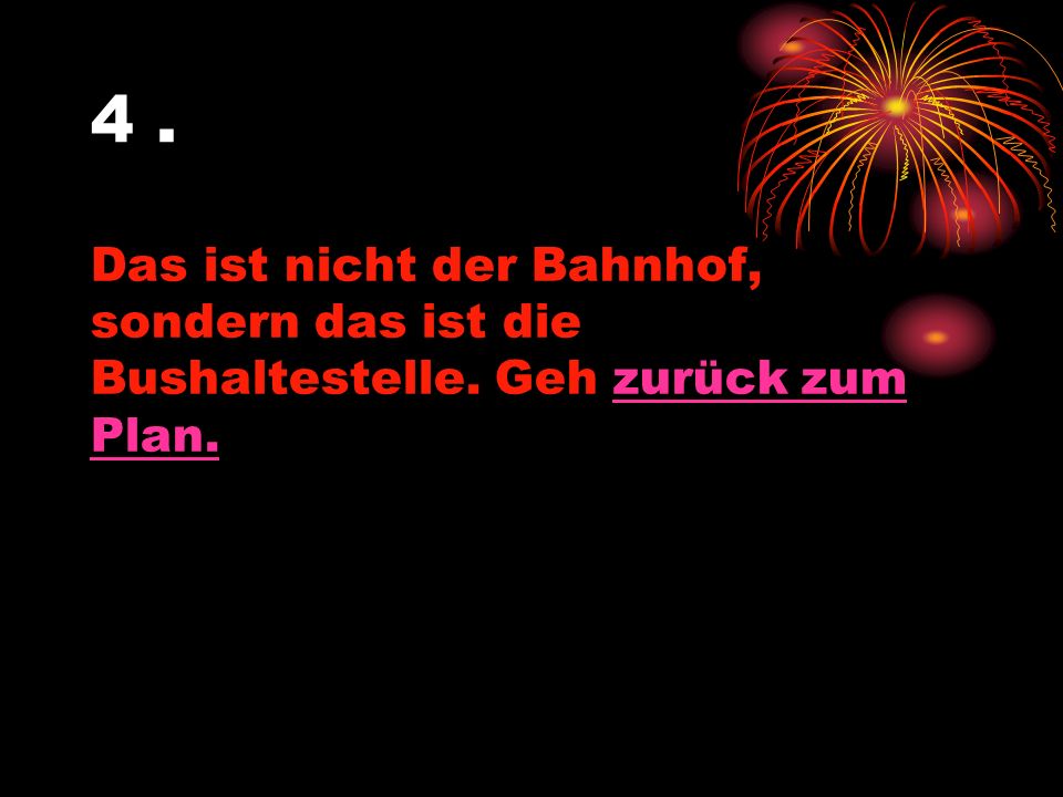 4 . Das ist nicht der Bahnhof, sondern das ist die Bushaltestelle. Geh zurück zum Plan.