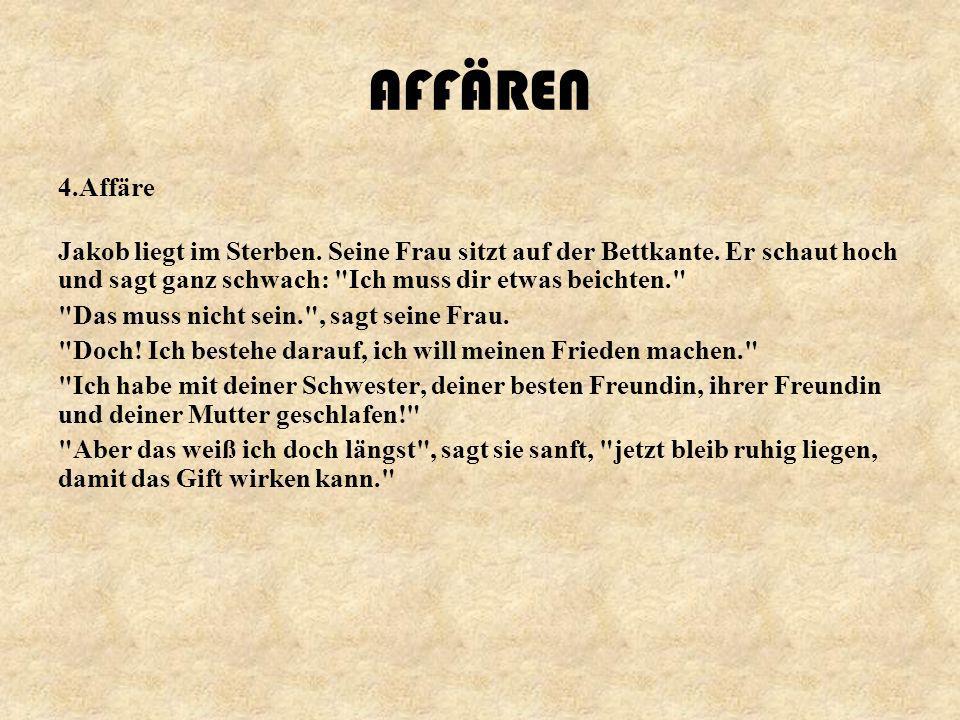 AFFÄREN 4.Affäre. Jakob liegt im Sterben. Seine Frau sitzt auf der Bettkante. Er schaut hoch und sagt ganz schwach: Ich muss dir etwas beichten.