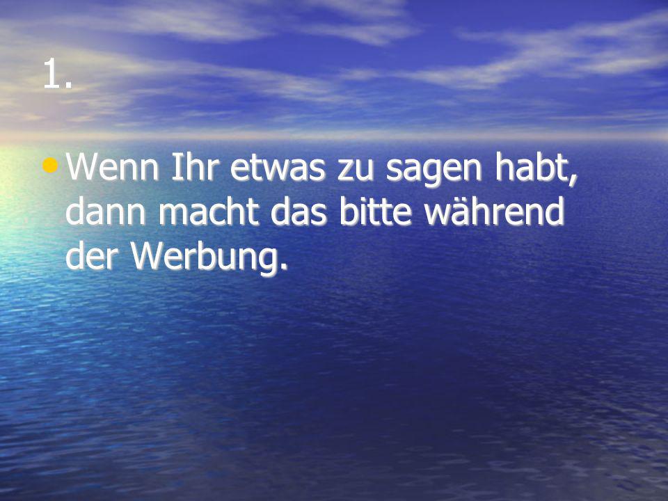 1. Wenn Ihr etwas zu sagen habt, dann macht das bitte während der Werbung.