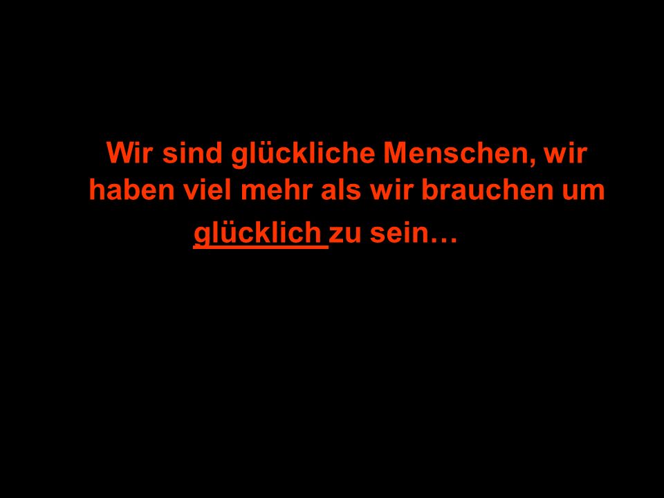 Wir sind glückliche Menschen, wir haben viel mehr als wir brauchen um glücklich zu sein…