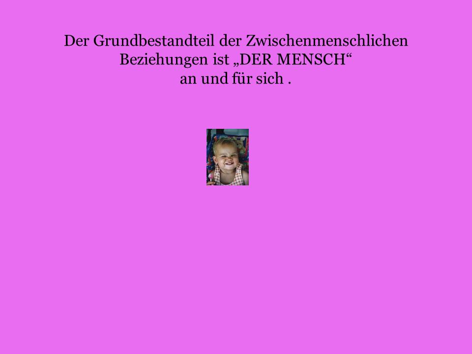 Der Grundbestandteil der Zwischenmenschlichen Beziehungen ist „DER MENSCH an und für sich .