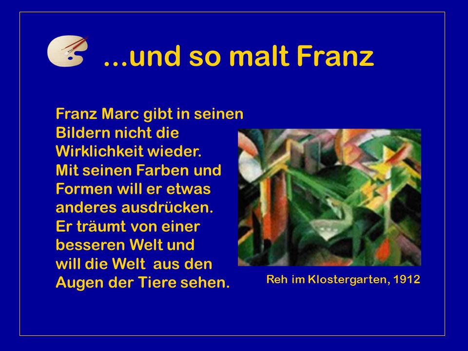 ...und so malt Franz Franz Marc gibt in seinen Bildern nicht die Wirklichkeit wieder. Mit seinen Farben und Formen will er etwas anderes ausdrücken.