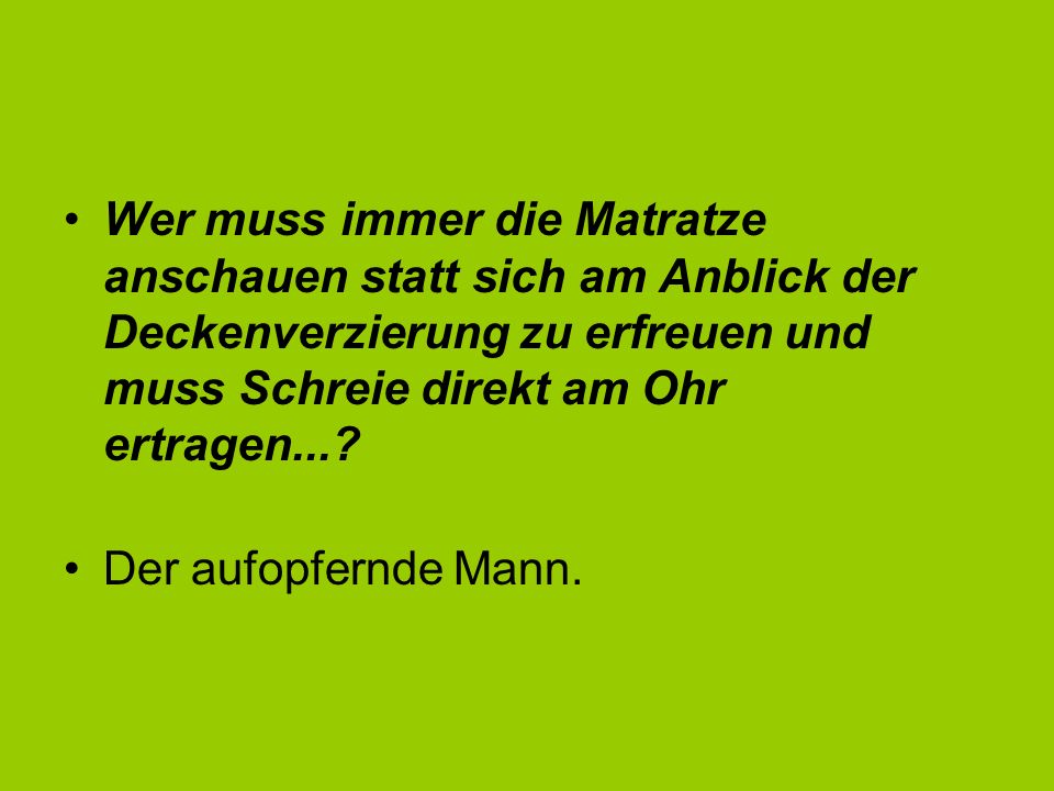 Wer muss immer die Matratze anschauen statt sich am Anblick der Deckenverzierung zu erfreuen und muss Schreie direkt am Ohr ertragen...