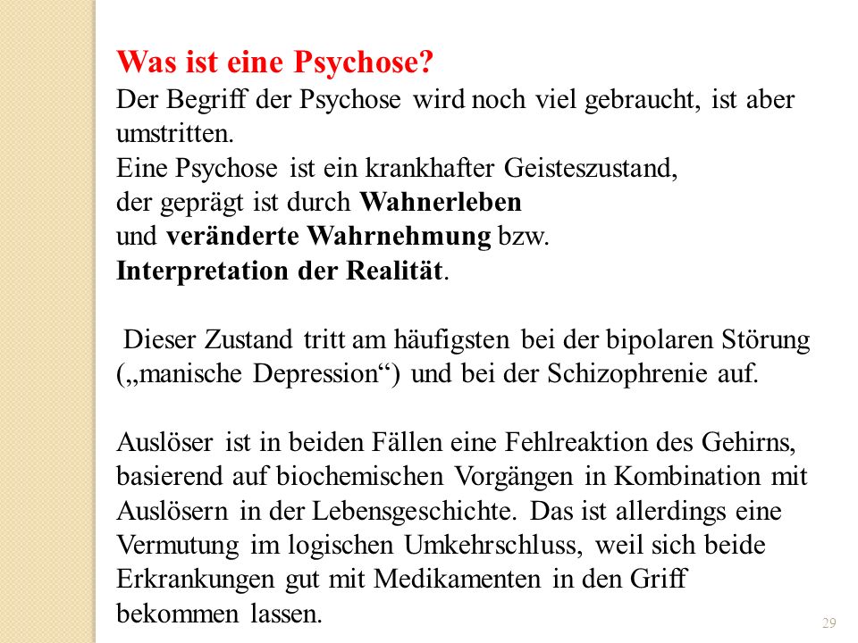 Was ist eine Psychose Der Begriff der Psychose wird noch viel gebraucht, ist aber umstritten. Eine Psychose ist ein krankhafter Geisteszustand,