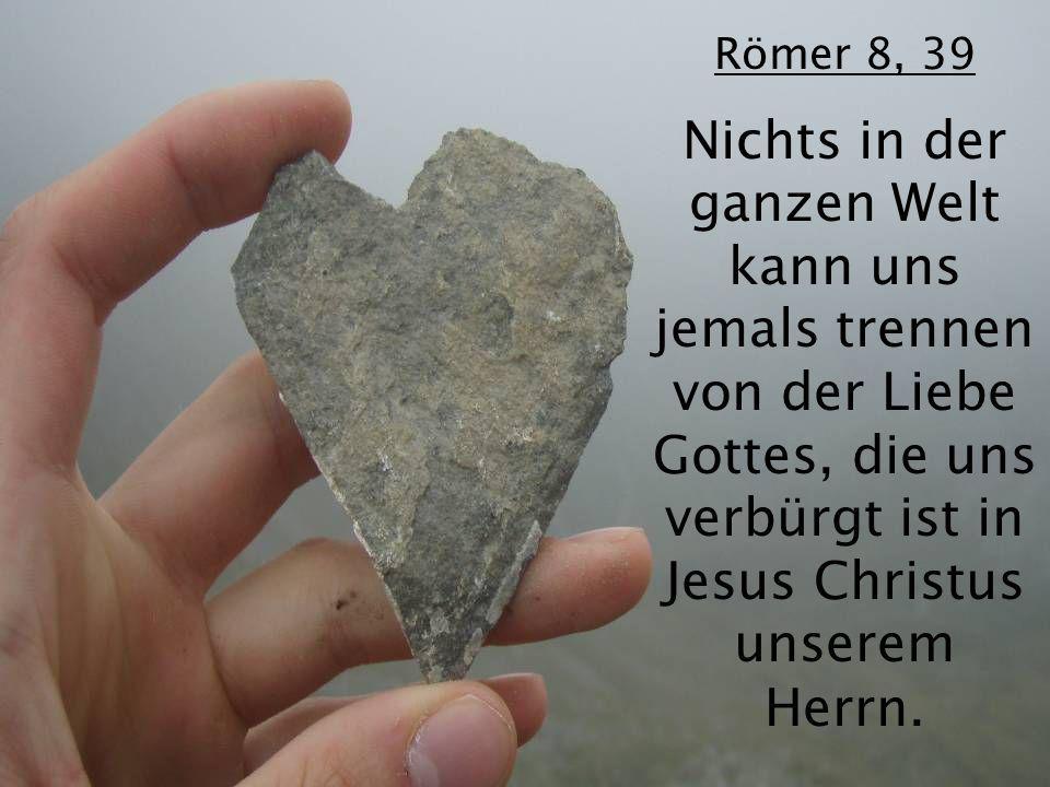 Römer 8, 39 Nichts in der ganzen Welt kann uns jemals trennen von der Liebe Gottes, die uns verbürgt ist in Jesus Christus unserem Herrn.