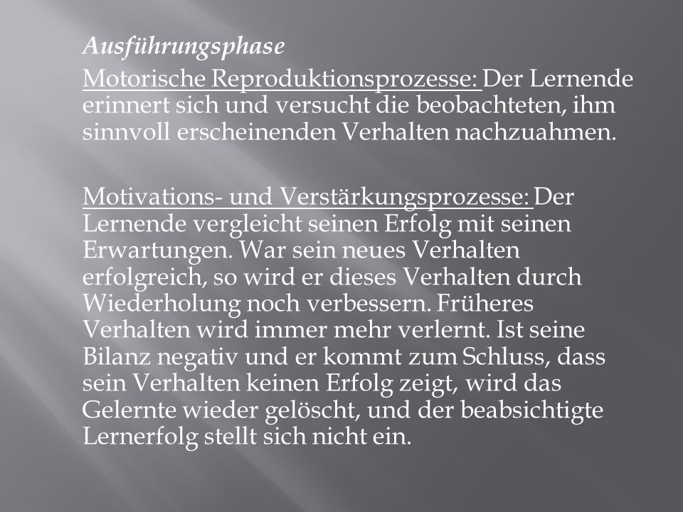 Ausführungsphase Motorische Reproduktionsprozesse: Der Lernende erinnert sich und versucht die beobachteten, ihm sinnvoll erscheinenden Verhalten nachzuahmen.