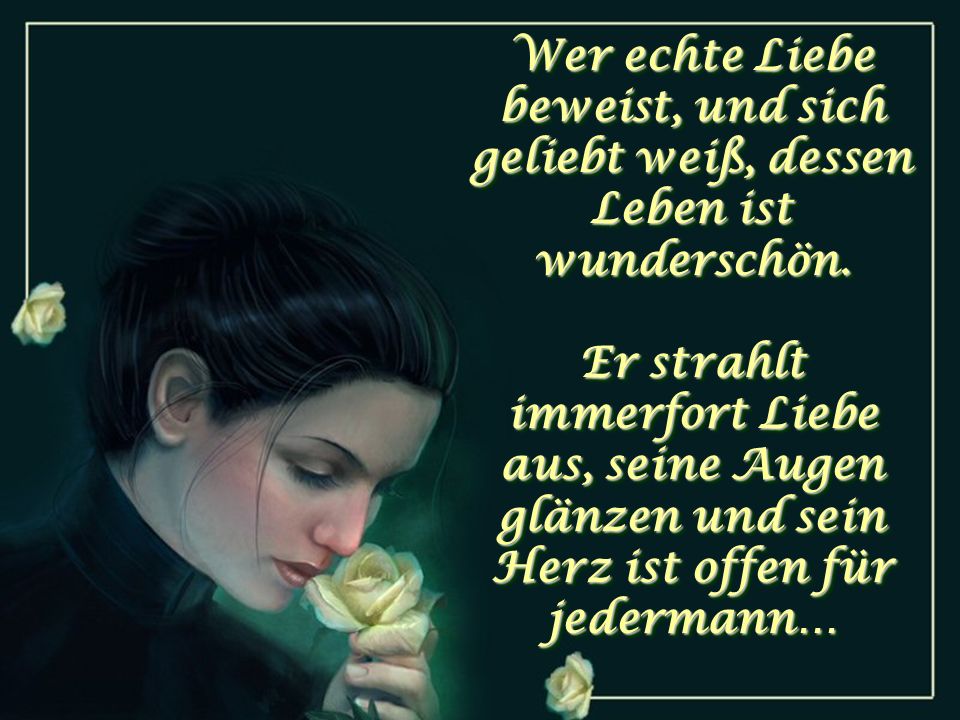 Wer echte Liebe beweist, und sich geliebt weiß, dessen Leben ist wunderschön.