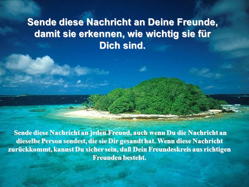 Sende diese Nachricht an Deine Freunde, damit sie erkennen, wie wichtig sie für Dich sind.
