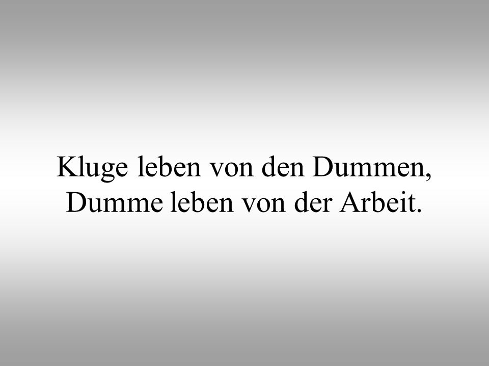 Kluge leben von den Dummen, Dumme leben von der Arbeit.