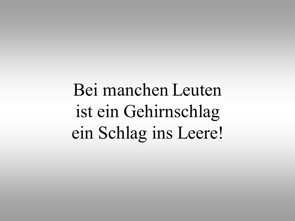 Bei manchen Leuten ist ein Gehirnschlag ein Schlag ins Leere!