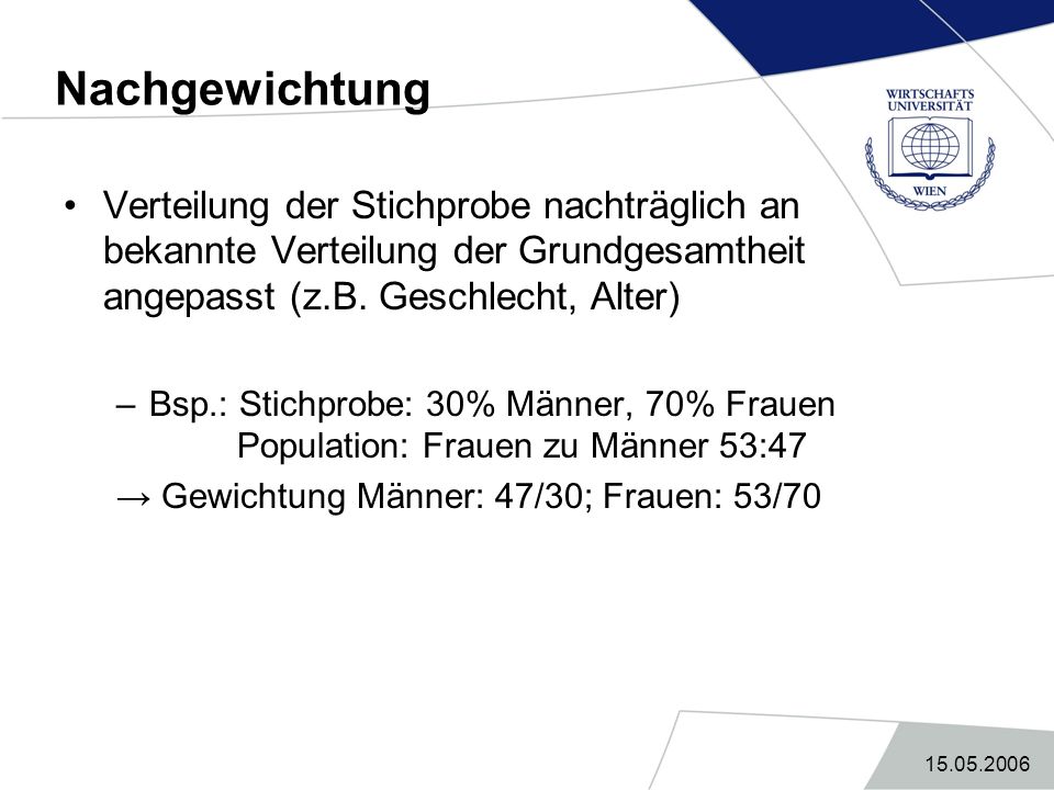 Nachgewichtung Verteilung der Stichprobe nachträglich an bekannte Verteilung der Grundgesamtheit angepasst (z.B. Geschlecht, Alter)