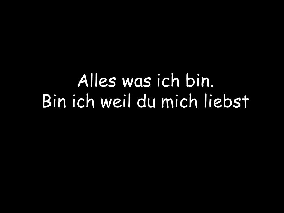 Alles was ich bin. Bin ich weil du mich liebst