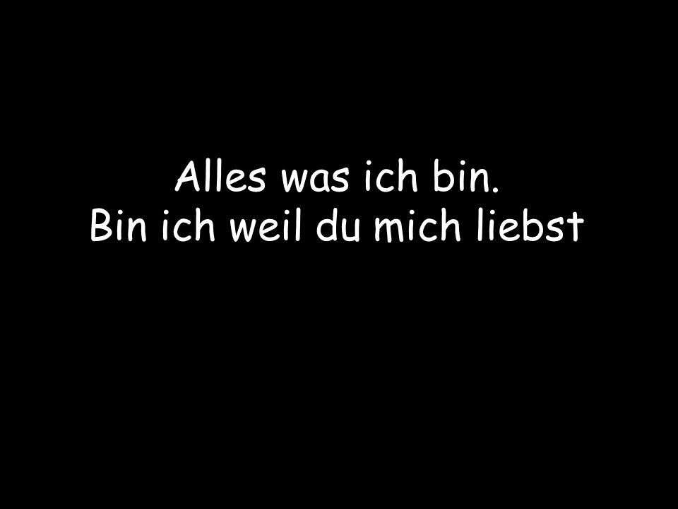 Alles was ich bin. Bin ich weil du mich liebst