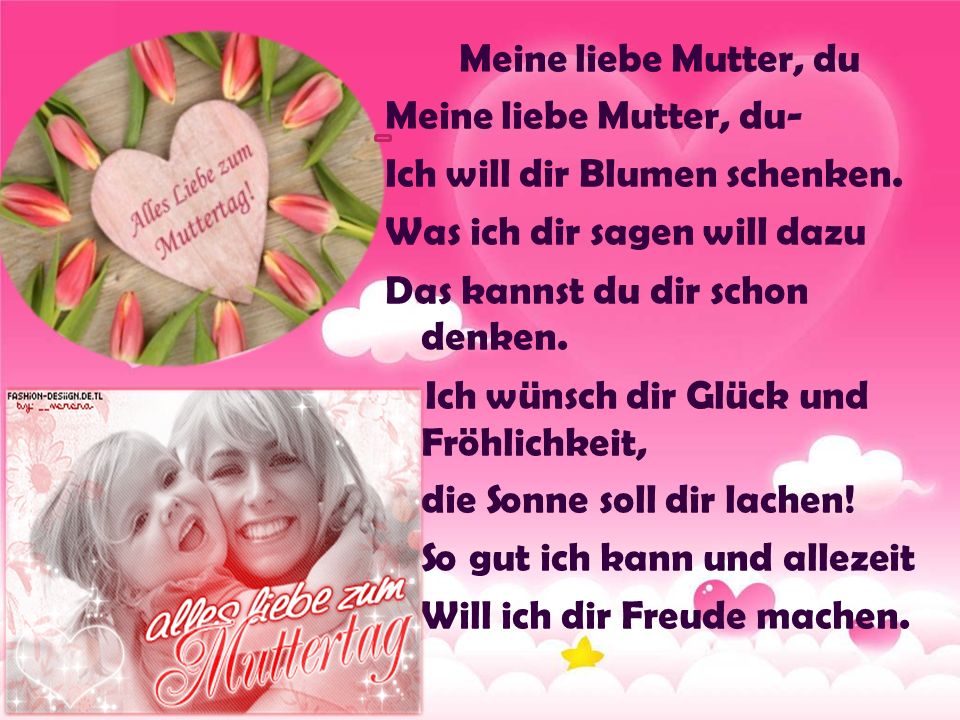 Meine liebe Mutter, du Meine liebe Mutter, du- Ich will dir Blumen schenken. Was ich dir sagen will dazu.
