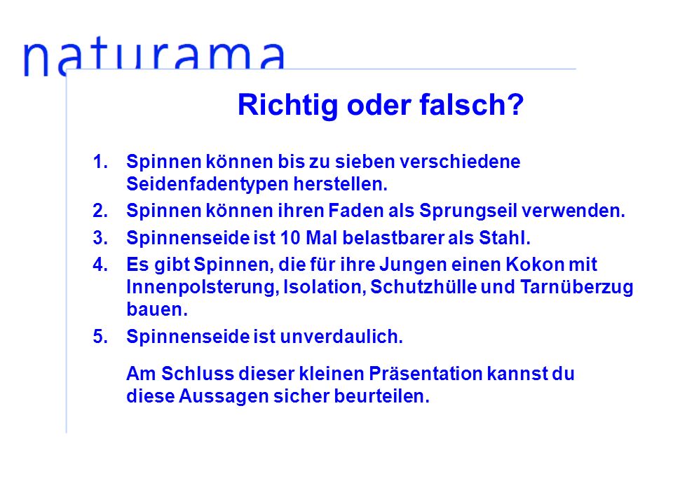 Richtig oder falsch Spinnen können bis zu sieben verschiedene Seidenfadentypen herstellen. Spinnen können ihren Faden als Sprungseil verwenden.
