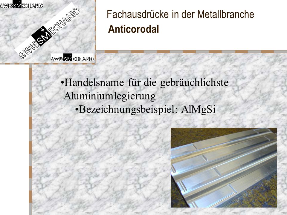 Anticorodal Handelsname für die gebräuchlichste Aluminiumlegierung Bezeichnungsbeispiel: AlMgSi