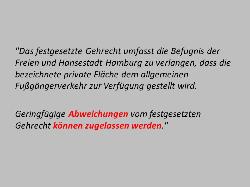Das festgesetzte Gehrecht umfasst die Befugnis der Freien und Hansestadt Hamburg zu verlangen, dass die bezeichnete private Fläche dem allgemeinen Fußgängerverkehr zur Verfügung gestellt wird.