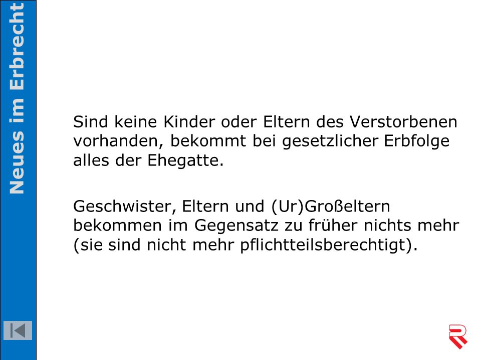 Neues im Erbrecht Sind keine Kinder oder Eltern des Verstorbenen vorhanden, bekommt bei gesetzlicher Erbfolge alles der Ehegatte.