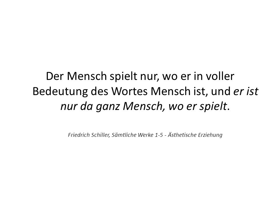 Der Mensch spielt nur, wo er in voller Bedeutung des Wortes Mensch ist, und er ist nur da ganz Mensch, wo er spielt.