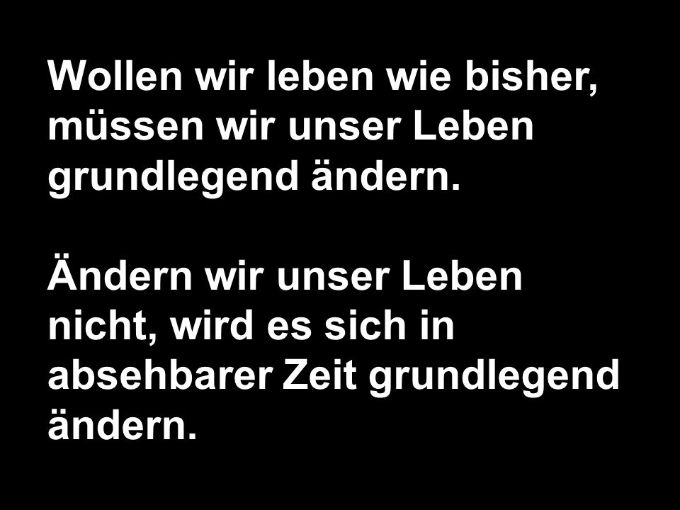 Wollen wir leben wie bisher, müssen wir unser Leben grundlegend ändern.