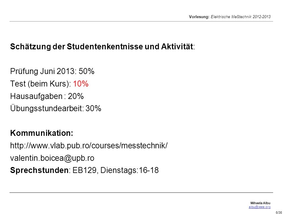Schätzung der Studentenkentnisse und Aktivität: Prüfung Juni 2013: 50% Test (beim Kurs): 10% Hausaufgaben : 20% Übungsstundearbeit: 30% Kommunikation:   Sprechstunden: EB129, Dienstags:16-18