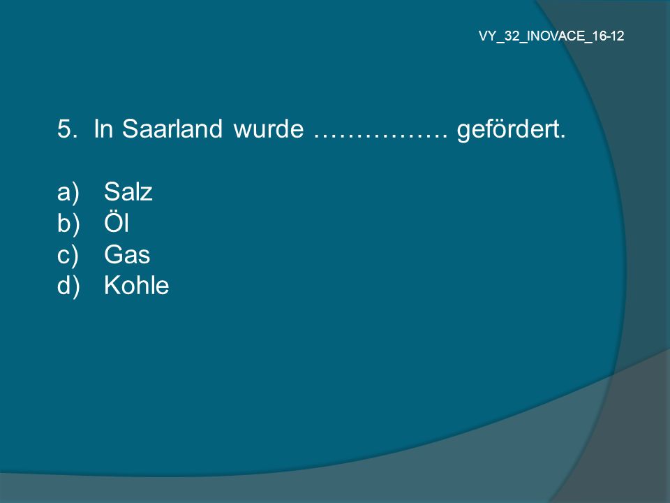 5. In Saarland wurde ……………. gefördert. Salz Öl Gas Kohle