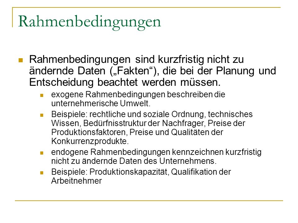 Rahmenbedingungen Rahmenbedingungen sind kurzfristig nicht zu ändernde Daten („Fakten ), die bei der Planung und Entscheidung beachtet werden müssen.
