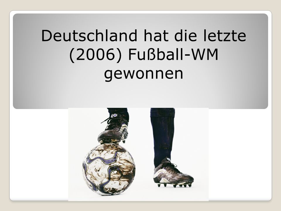 Deutschland hat die letzte (2006) Fußball-WM gewonnen
