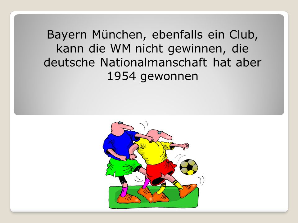Bayern München, ebenfalls ein Club, kann die WM nicht gewinnen, die deutsche Nationalmanschaft hat aber 1954 gewonnen