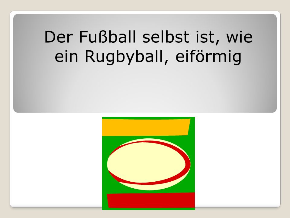 Der Fußball selbst ist, wie ein Rugbyball, eiförmig