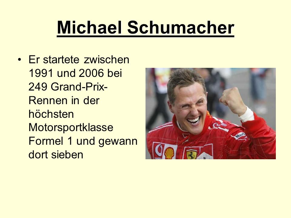 Michael Schumacher Er startete zwischen 1991 und 2006 bei 249 Grand-Prix-Rennen in der höchsten Motorsportklasse Formel 1 und gewann dort sieben.