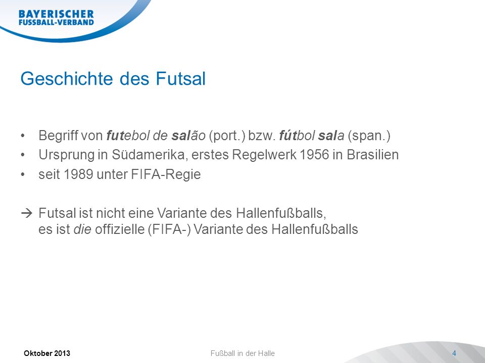 Geschichte des Futsal Begriff von futebol de salão (port.) bzw. fútbol sala (span.) Ursprung in Südamerika, erstes Regelwerk 1956 in Brasilien.