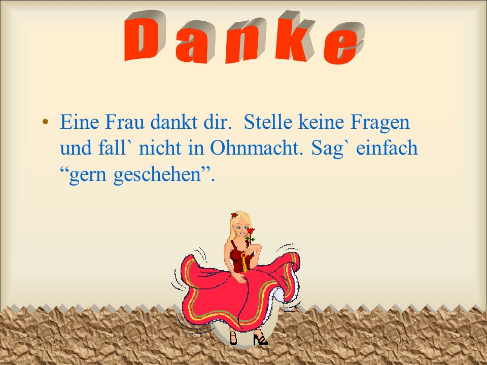 Danke Eine Frau dankt dir. Stelle keine Fragen und fall` nicht in Ohnmacht.