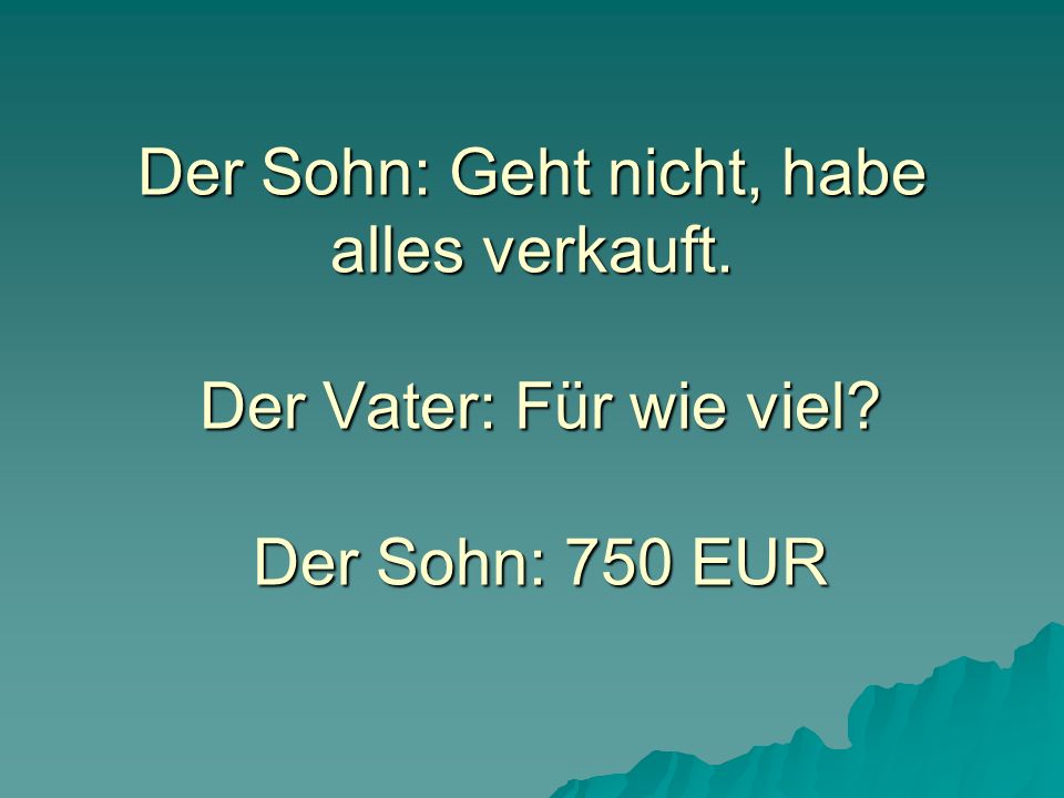 Der Sohn: Geht nicht, habe alles verkauft. Der Vater: Für wie viel