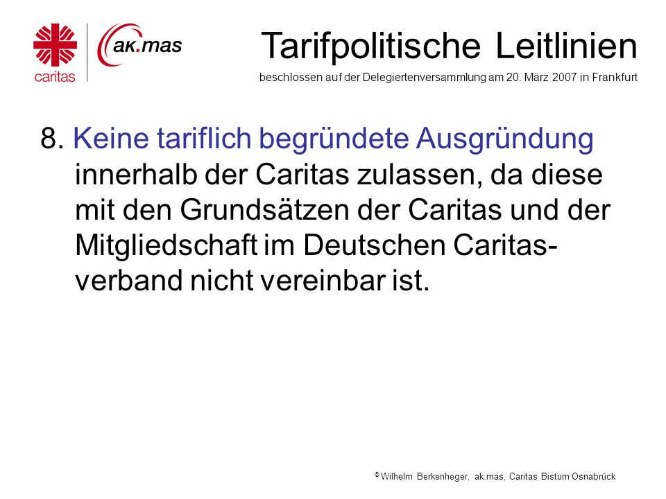 8. Keine tariflich begründete Ausgründung innerhalb der Caritas zulassen, da diese mit den Grundsätzen der Caritas und der Mitgliedschaft im Deutschen Caritas-verband nicht vereinbar ist.