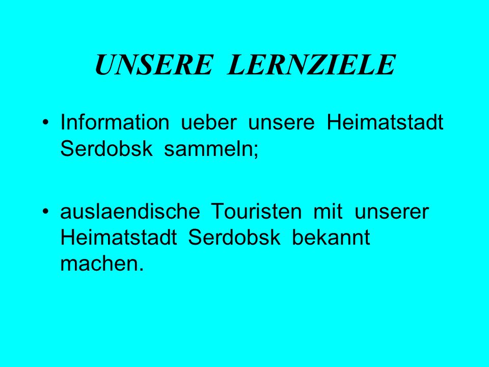 UNSERE LERNZIELE Information ueber unsere Heimatstadt Serdobsk sammeln;