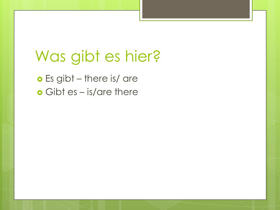 Was gibt es hier Es gibt – there is/ are Gibt es – is/are there