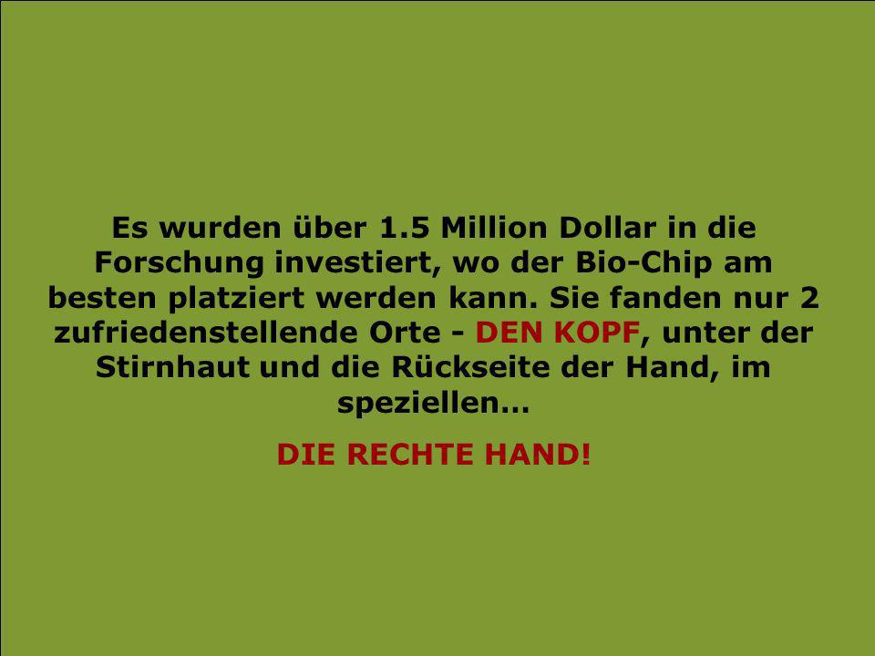 Es wurden über 1.5 Million Dollar in die Forschung investiert, wo der Bio-Chip am besten platziert werden kann. Sie fanden nur 2 zufriedenstellende Orte - DEN KOPF, unter der Stirnhaut und die Rückseite der Hand, im speziellen…