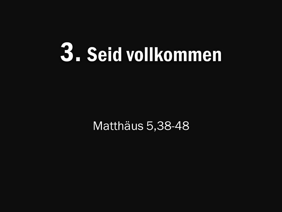 3. Seid vollkommen Matthäus 5,38-48